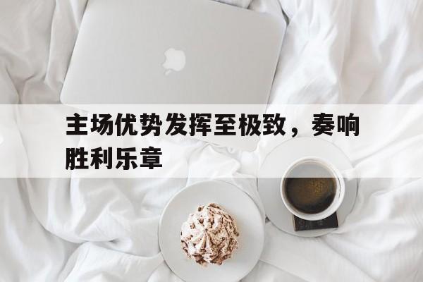 开云体育中国官网-包含主场优势发挥至极致，奏响胜利乐章的词条