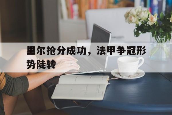开云体育官方入口-里尔抢分成功，法甲争冠形势陡转的简单介绍